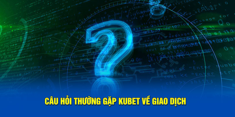 Câu hỏi thường gặp Kubet về quy trình giao dịch