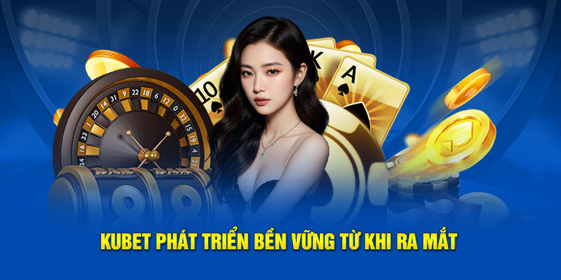 Kubet phát triển bền vững từ khi ra mắt thị trường
