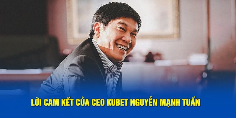 Lời cam kết của  CEO KUBET Nguyễn Mạnh Tuấn 