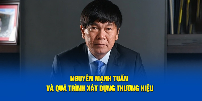 Nguyễn Mạnh Tuấn và quá trình xây dựng thương hiệu