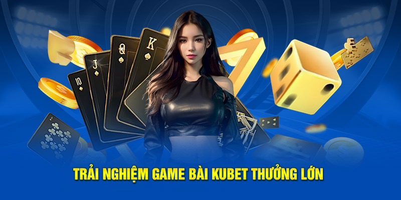 Trải nghiệm game bài Kubet thưởng lớn